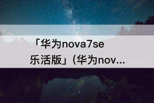 「华为nova7se乐活版」(华为nova7se乐活版配置参数)