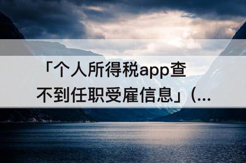 「个人所得税app查不到任职受雇信息」(个人所得税app查不到任职受雇信息怎么办)