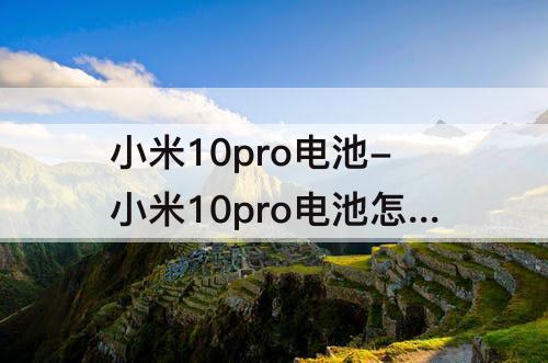 小米10pro电池-小米10pro电池怎么看电池耐久?