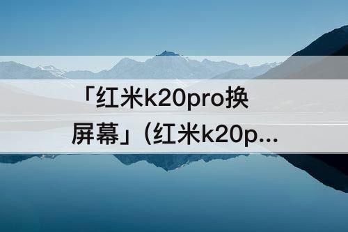 「红米k20pro换屏幕」(红米k20pro换屏幕视频)