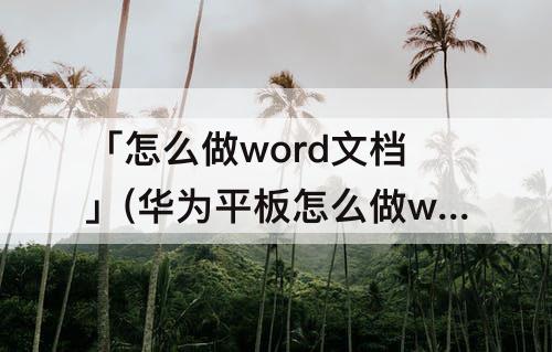 「怎么做word文档」(华为平板怎么做word文档)