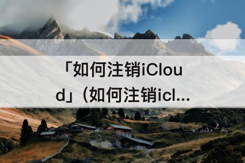 「如何注销iCloud」(如何注销icloud账号)