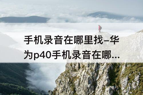 手机录音在哪里找-华为p40手机录音在哪里找出来
