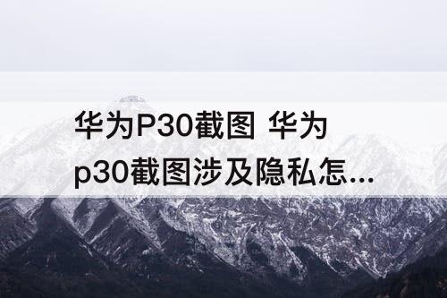 华为P30截图 华为p30截图涉及隐私怎么关闭