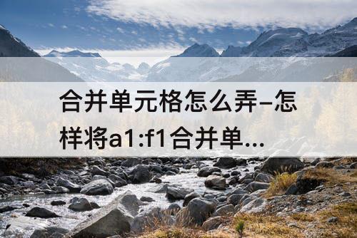 合并单元格怎么弄-怎样将a1:f1合并单元格怎么弄