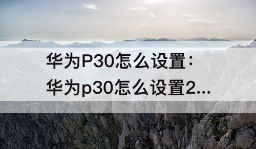 华为P30怎么设置：华为p30怎么设置24小时