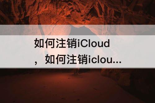 如何注销iCloud，如何注销icloud邮箱