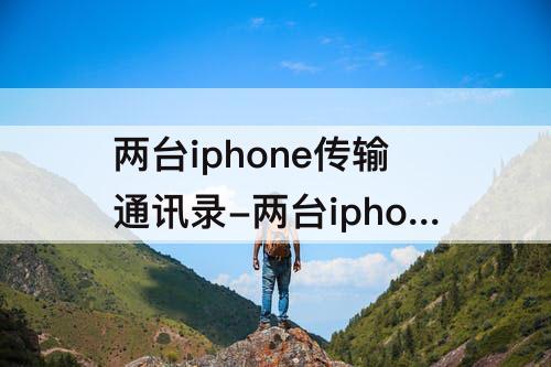 两台iphone传输通讯录-两台iphone传输通讯录照片