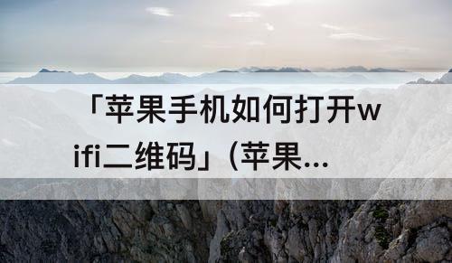 「苹果手机如何打开wifi二维码」(苹果手机如何打开wifi二维码苹)