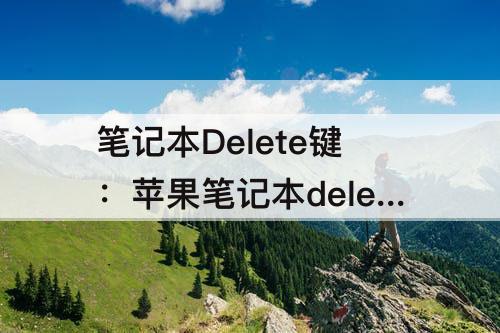 笔记本Delete键：苹果笔记本delete键怎么用