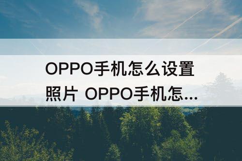 OPPO手机怎么设置照片 OPPO手机怎么设置照片加密
