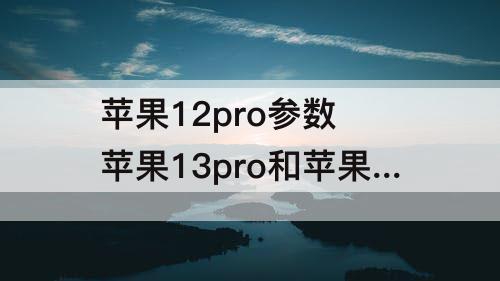 苹果12pro参数 苹果13pro和苹果12pro参数