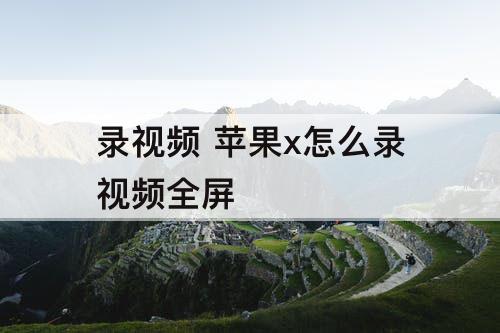 录视频 苹果x怎么录视频全屏