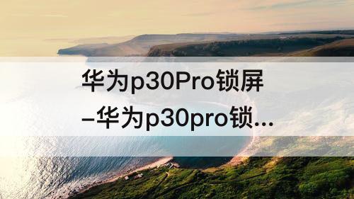 华为p30Pro锁屏-华为p30pro锁屏键按不动