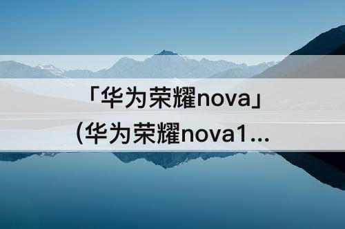 「华为荣耀nova」(华为荣耀nova10参数)