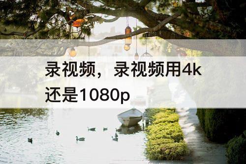录视频，录视频用4k还是1080p