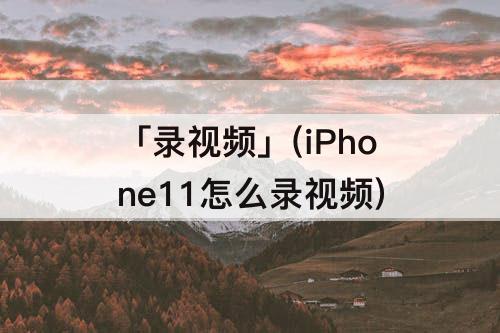 「录视频」(iPhone11怎么录视频)