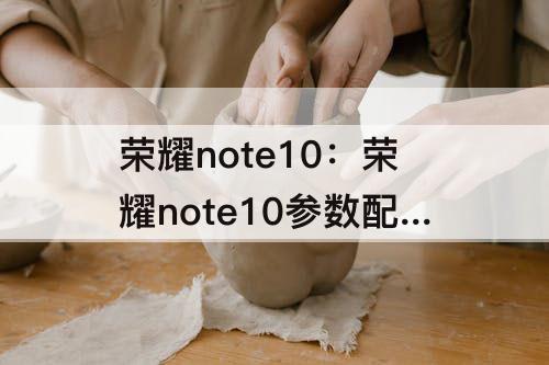 荣耀note10：荣耀note10参数配置