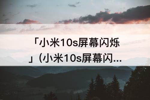 「小米10s屏幕闪烁」(小米10s屏幕闪烁打不开)