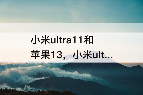 小米ultra11和苹果13，小米ultra11和苹果13的测评