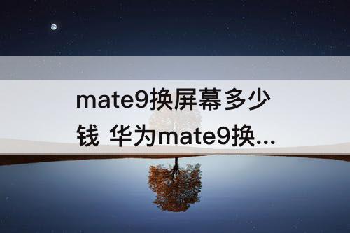 mate9换屏幕多少钱 华为mate9换屏幕多少钱?