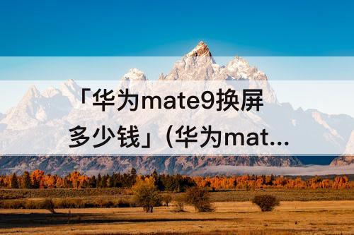 「华为mate9换屏多少钱」(华为mate9换屏多少钱?)